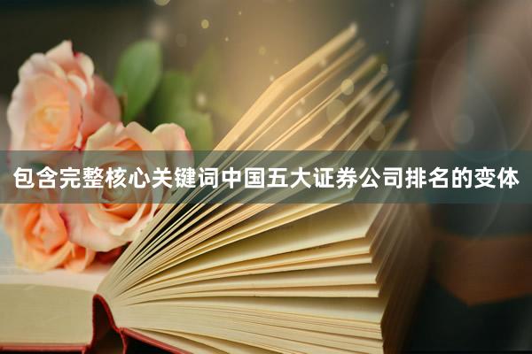 包含完整核心关键词中国五大证券公司排名的变体