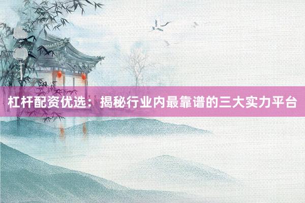 杠杆配资优选：揭秘行业内最靠谱的三大实力平台