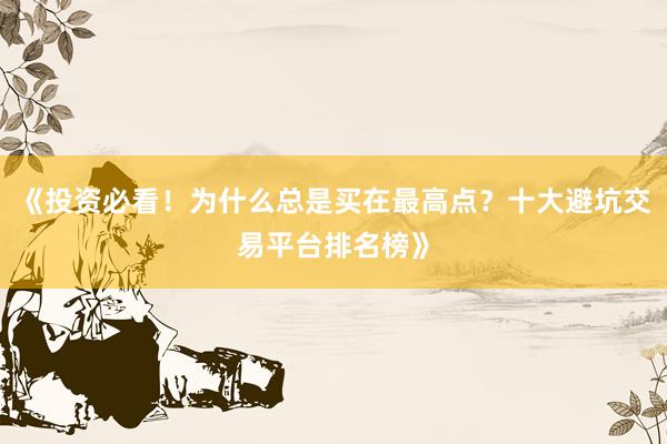 《投资必看!为什么总是买在最高点?十大避坑交易平台排名榜》