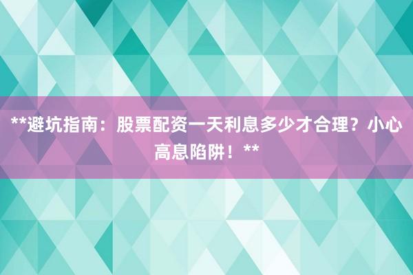 **避坑指南：股票配资一天利息多少才合理？小心高息陷阱！**