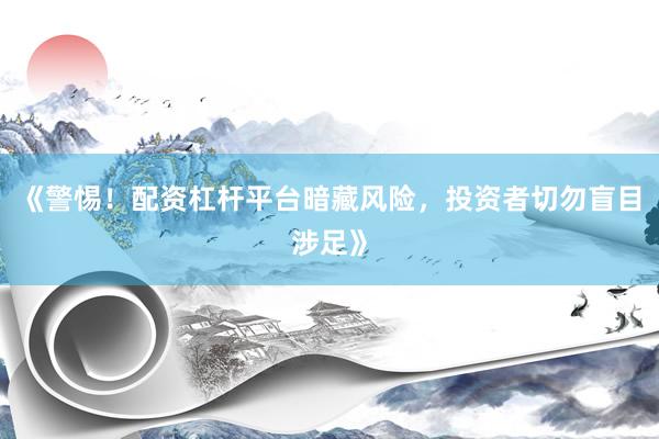 《警惕！配资杠杆平台暗藏风险，投资者切勿盲目涉足》