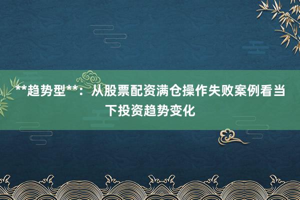 **趋势型**：从股票配资满仓操作失败案例看当下投资趋势变化