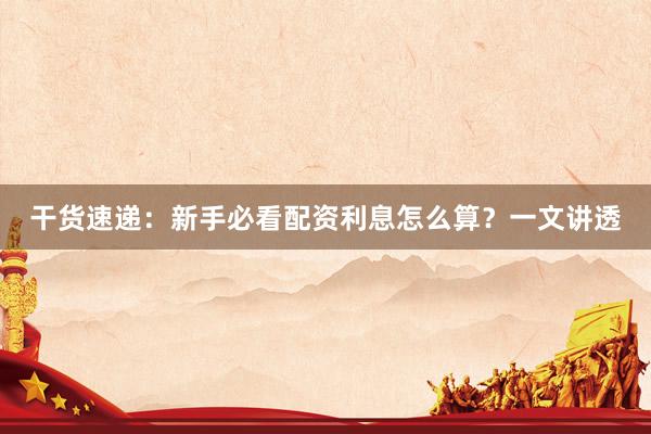 干货速递：新手必看配资利息怎么算？一文讲透