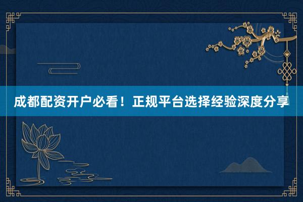 成都配资开户必看！正规平台选择经验深度分享