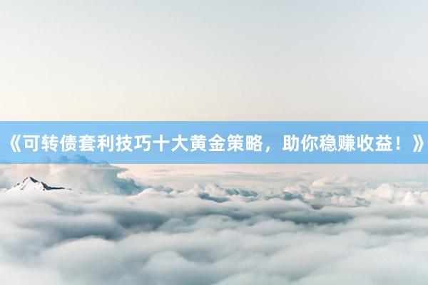 《可转债套利技巧十大黄金策略，助你稳赚收益！》