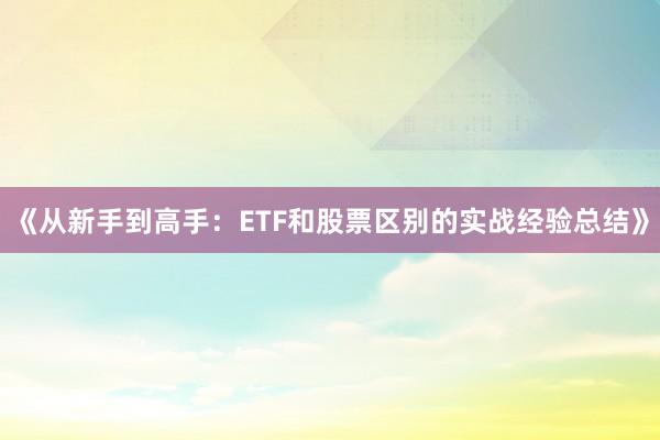 《从新手到高手：ETF和股票区别的实战经验总结》