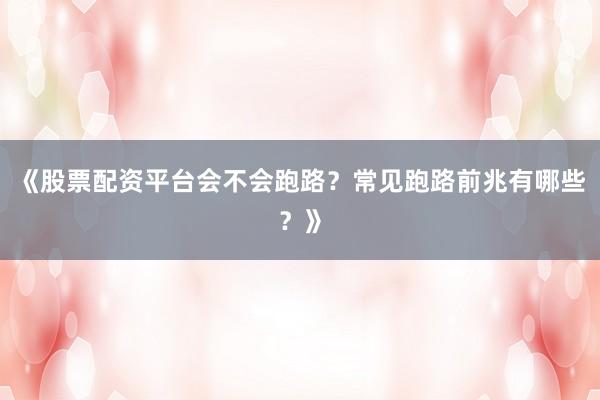 《股票配资平台会不会跑路？常见跑路前兆有哪些？》