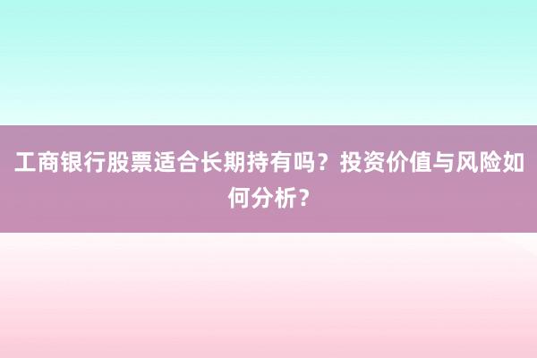 工商银行股票适合长期持有吗？投资价值与风险如何分析？