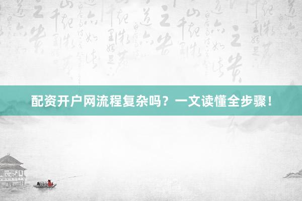 配资开户网流程复杂吗？一文读懂全步骤！
