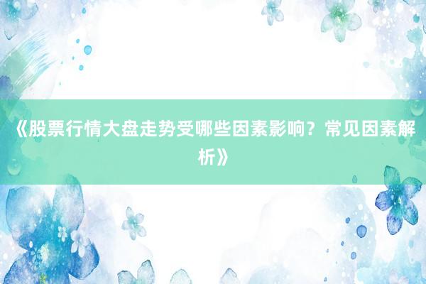 《股票行情大盘走势受哪些因素影响?常见因素解析》