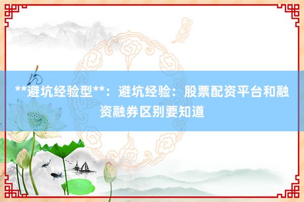 **避坑经验型**：避坑经验：股票配资平台和融资融券区别要知道