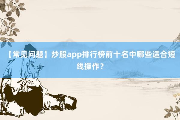 【常见问题】炒股app排行榜前十名中哪些适合短线操作?