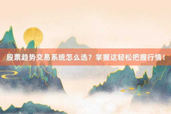 股票趋势交易系统怎么选？掌握这轻松把握行情！