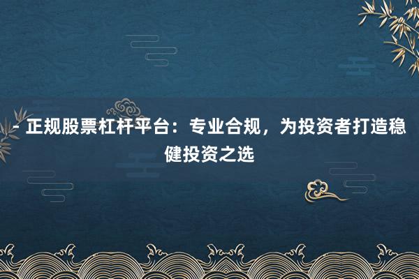 - 正规股票杠杆平台：专业合规，为投资者打造稳健投资之选