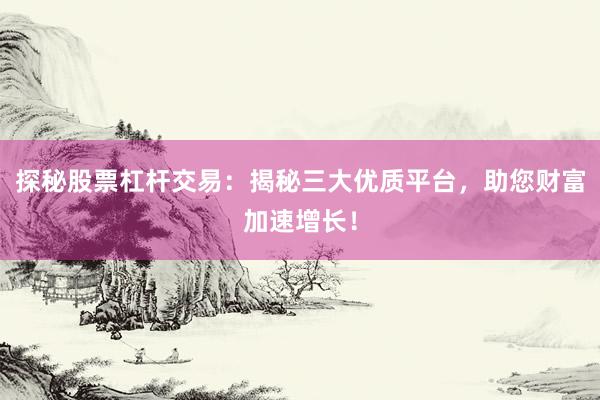 探秘股票杠杆交易：揭秘三大优质平台，助您财富加速增长！