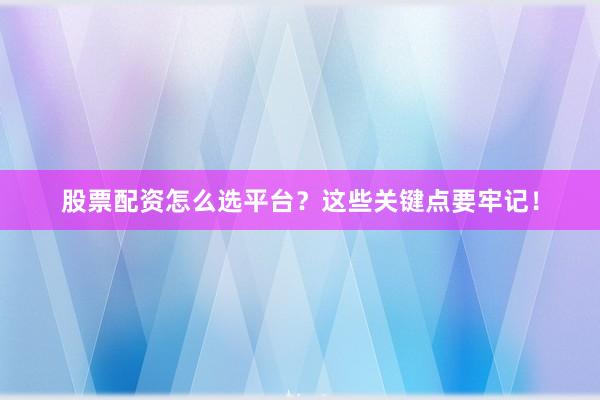 股票配资怎么选平台？这些关键点要牢记！