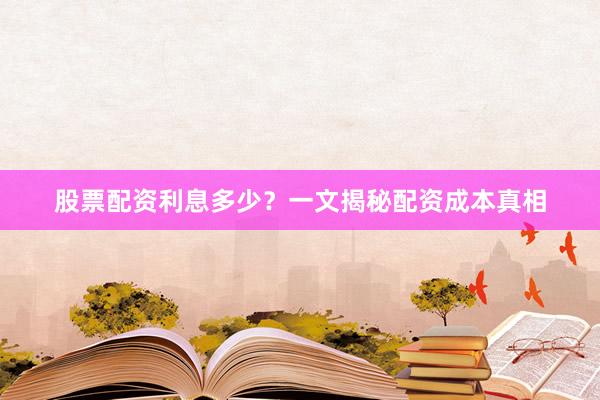 股票配资利息多少？一文揭秘配资成本真相