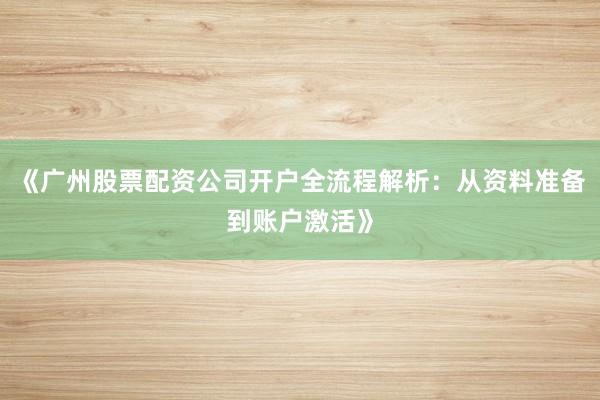 《广州股票配资公司开户全流程解析：从资料准备到账户激活》