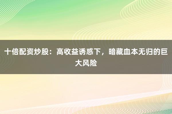 十倍配资炒股：高收益诱惑下，暗藏血本无归的巨大风险