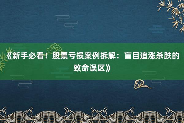 《新手必看！股票亏损案例拆解：盲目追涨杀跌的致命误区》