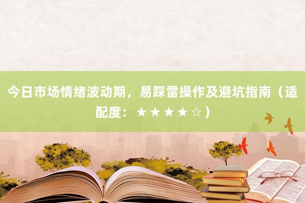 今日市场情绪波动期,易踩雷操作及避坑指南(适配度:★★★★☆)