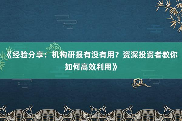 《经验分享：机构研报有没有用？资深投资者教你如何高效利用》