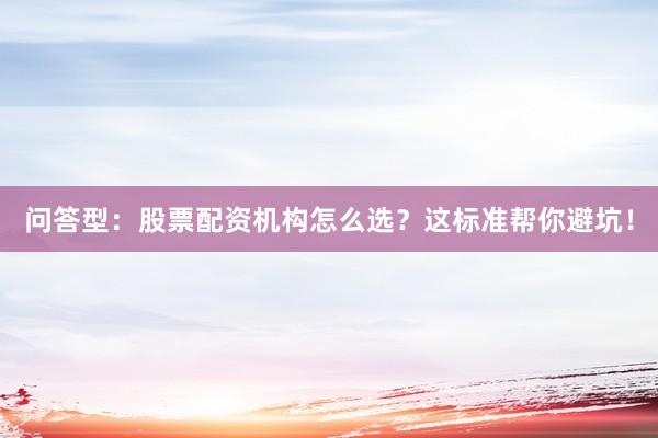 问答型：股票配资机构怎么选？这标准帮你避坑！