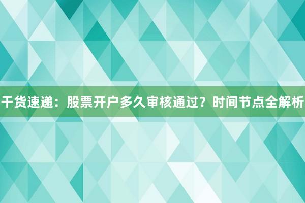 干货速递：股票开户多久审核通过？时间节点全解析