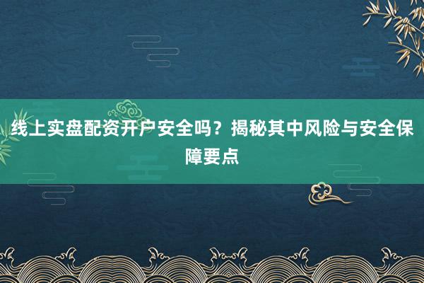 线上实盘配资开户安全吗？揭秘其中风险与安全保障要点