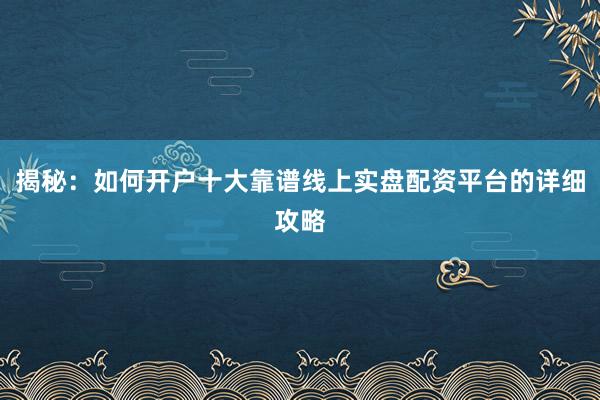 揭秘：如何开户十大靠谱线上实盘配资平台的详细攻略