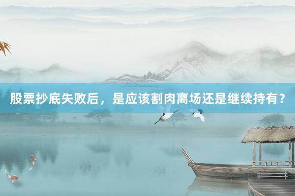 股票抄底失败后，是应该割肉离场还是继续持有？