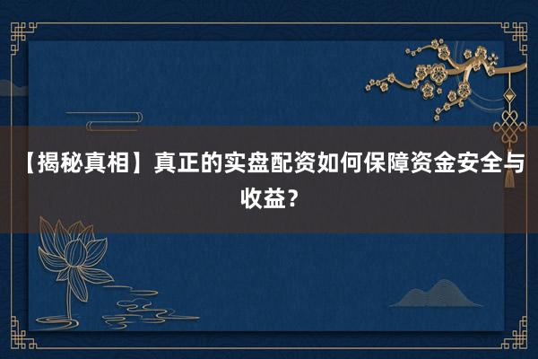 【揭秘真相】真正的实盘配资如何保障资金安全与收益？