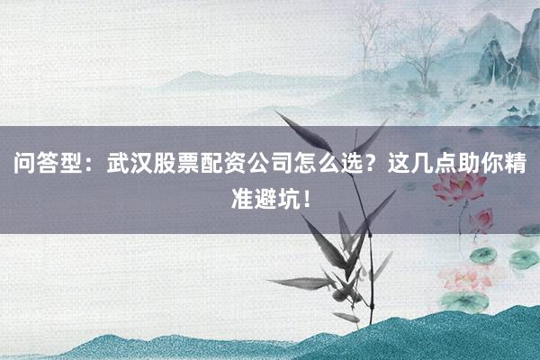 问答型：武汉股票配资公司怎么选？这几点助你精准避坑！
