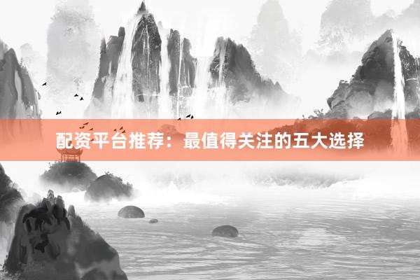 配资平台推荐：最值得关注的五大选择