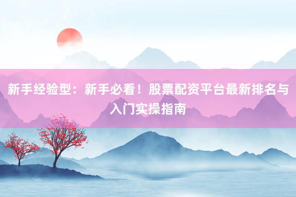 新手经验型：新手必看！股票配资平台最新排名与入门实操指南