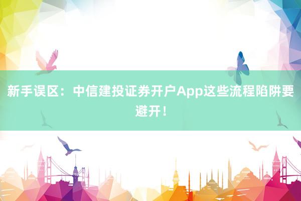 新手误区：中信建投证券开户App这些流程陷阱要避开！