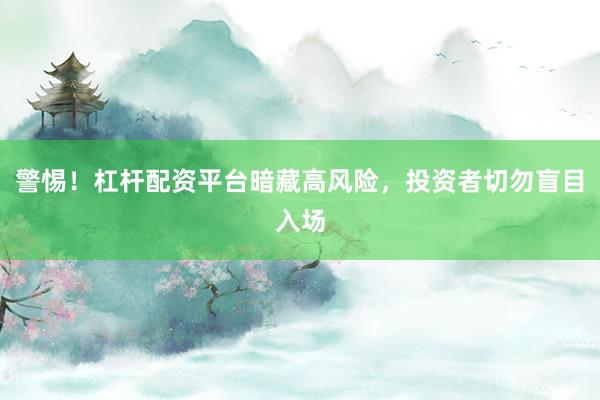 警惕！杠杆配资平台暗藏高风险，投资者切勿盲目入场
