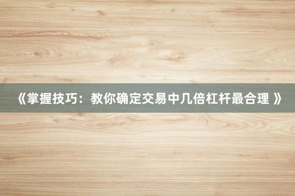 《掌握技巧：教你确定交易中几倍杠杆最合理 》