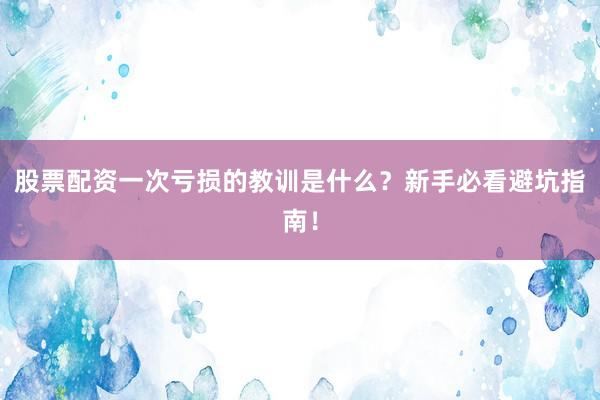 股票配资一次亏损的教训是什么？新手必看避坑指南！