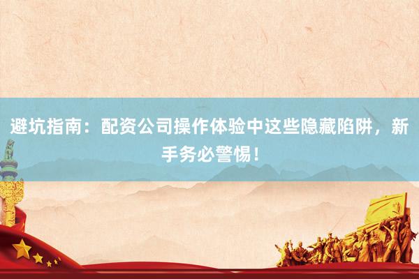 避坑指南：配资公司操作体验中这些隐藏陷阱，新手务必警惕！