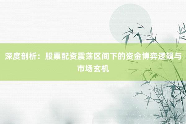 深度剖析：股票配资震荡区间下的资金博弈逻辑与市场玄机