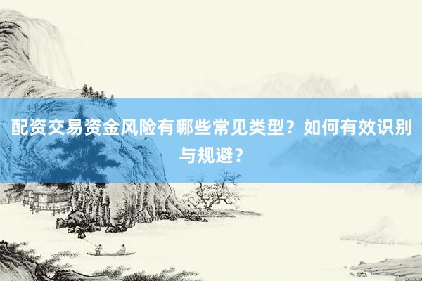 配资交易资金风险有哪些常见类型？如何有效识别与规避？