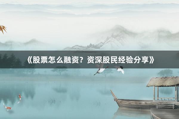 《股票怎么融资？资深股民经验分享》