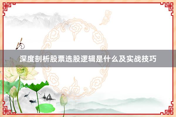 深度剖析股票选股逻辑是什么及实战技巧