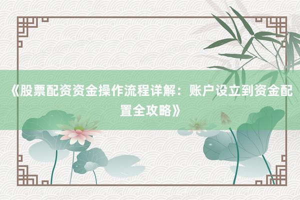 《股票配资资金操作流程详解：账户设立到资金配置全攻略》