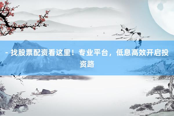 - 找股票配资看这里！专业平台，低息高效开启投资路