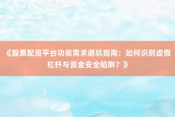 《股票配资平台功能需求避坑指南：如何识别虚假杠杆与资金安全陷阱？》