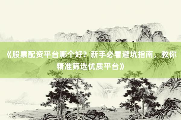 《股票配资平台哪个好？新手必看避坑指南，教你精准筛选优质平台》