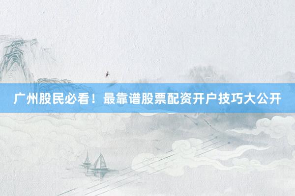 广州股民必看！最靠谱股票配资开户技巧大公开