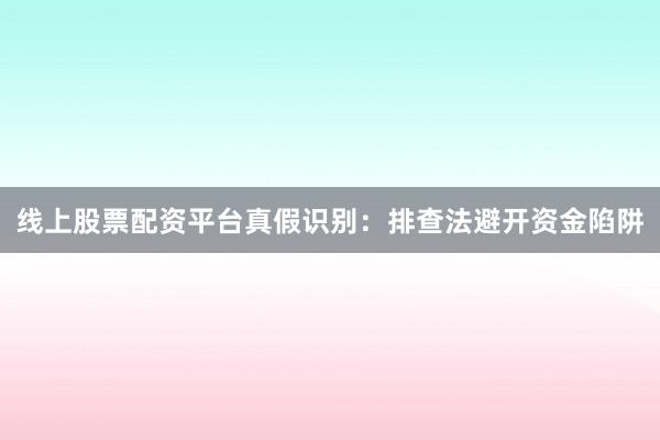 线上股票配资平台真假识别：排查法避开资金陷阱